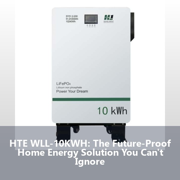 HTE WLL-10KWH: The Future-Proof Home Energy Solution You Can't Ignore